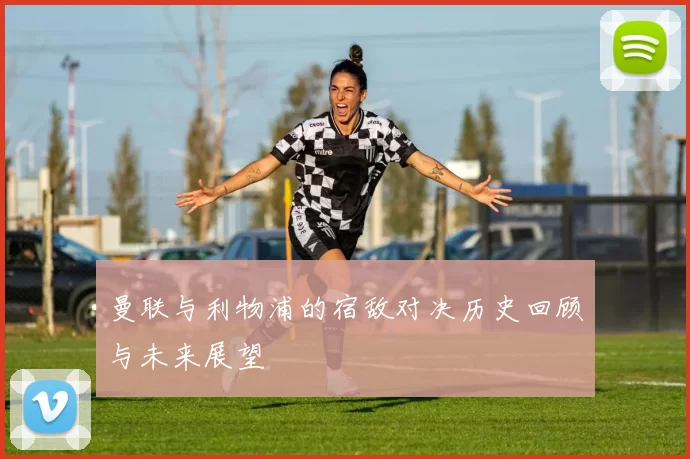 曼联与利物浦的宿敌对决历史回顾与未来展望