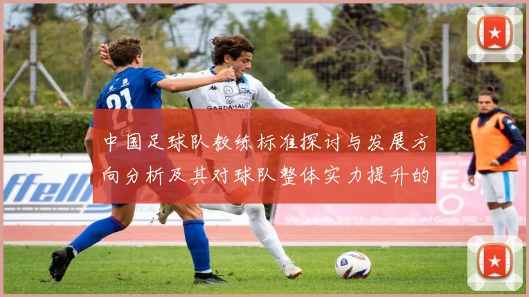 中国足球队教练标准探讨与发展方向分析及其对球队整体实力提升的影响