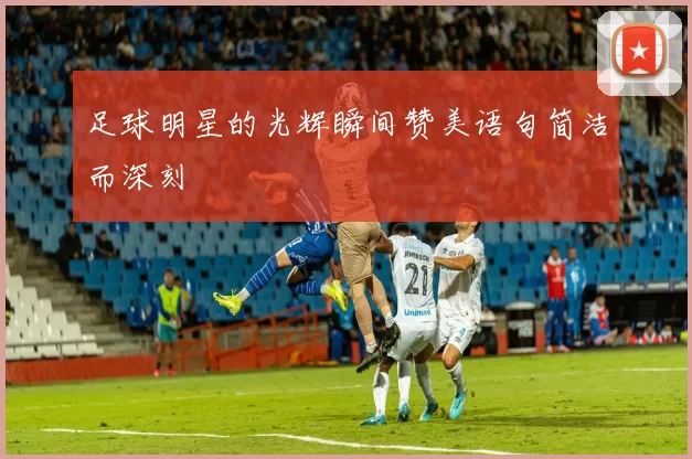 足球明星的光辉瞬间赞美语句简洁而深刻