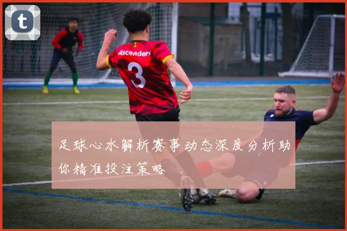 足球心水解析赛事动态深度分析助你精准投注策略
