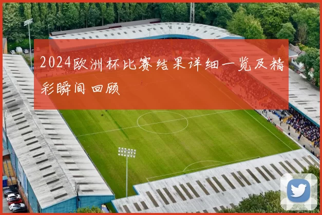 2024欧洲杯比赛结果详细一览及精彩瞬间回顾